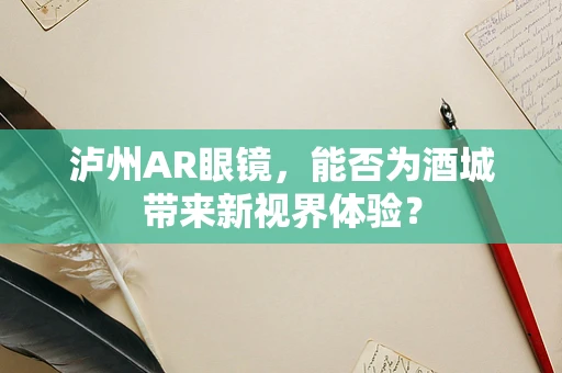 泸州AR眼镜，能否为酒城带来新视界体验？