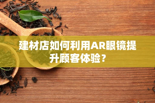 建材店如何利用AR眼镜提升顾客体验？