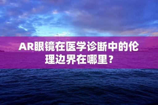 AR眼镜在医学诊断中的伦理边界在哪里？