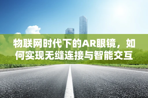 物联网时代下的AR眼镜，如何实现无缝连接与智能交互？