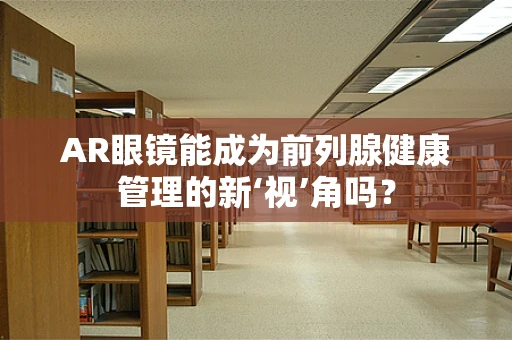 AR眼镜能成为前列腺健康管理的新‘视’角吗？