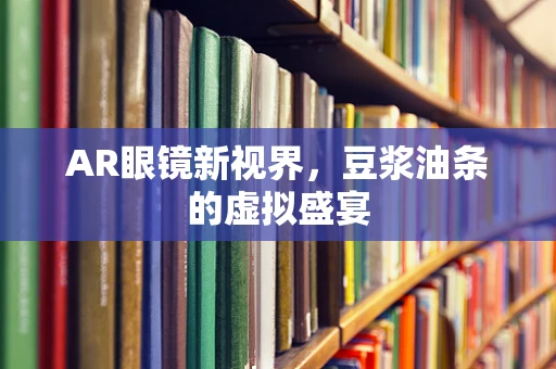 AR眼镜新视界，豆浆油条的虚拟盛宴