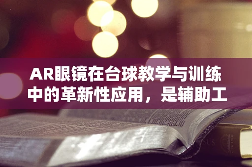 AR眼镜在台球教学与训练中的革新性应用，是辅助工具还是游戏改变者？