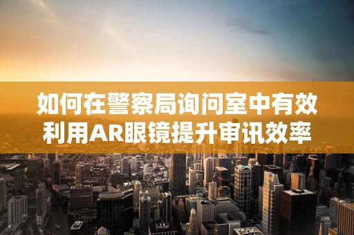 如何在警察局询问室中有效利用AR眼镜提升审讯效率？