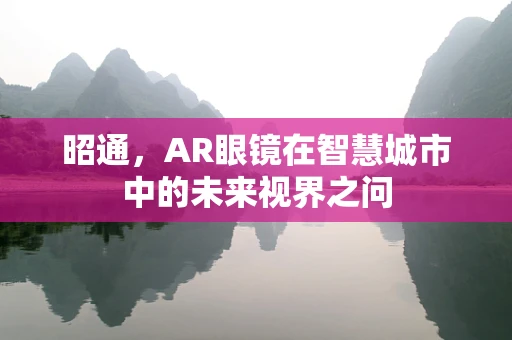 昭通，AR眼镜在智慧城市中的未来视界之问