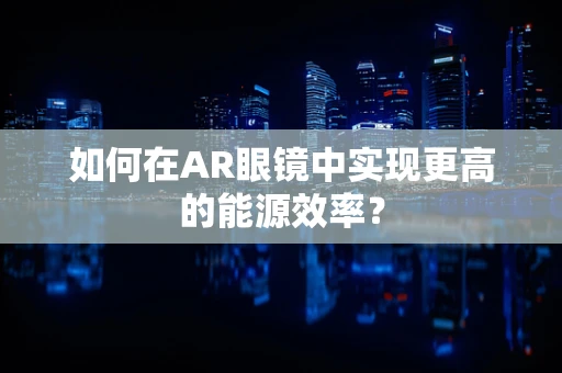 如何在AR眼镜中实现更高的能源效率？