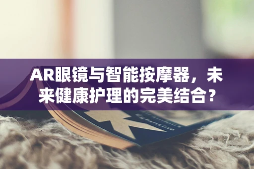 AR眼镜与智能按摩器，未来健康护理的完美结合？