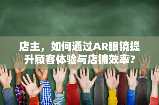 店主，如何通过AR眼镜提升顾客体验与店铺效率？