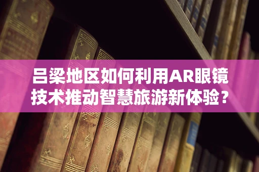 吕梁地区如何利用AR眼镜技术推动智慧旅游新体验？