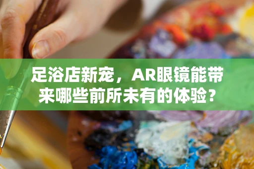 足浴店新宠，AR眼镜能带来哪些前所未有的体验？