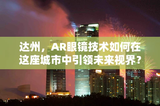 达州，AR眼镜技术如何在这座城市中引领未来视界？