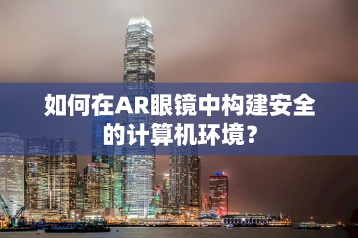 如何在AR眼镜中构建安全的计算机环境？