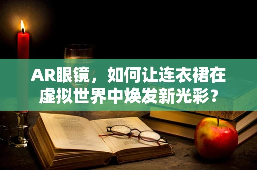 AR眼镜，如何让连衣裙在虚拟世界中焕发新光彩？