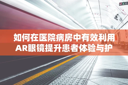 如何在医院病房中有效利用AR眼镜提升患者体验与护理效率？