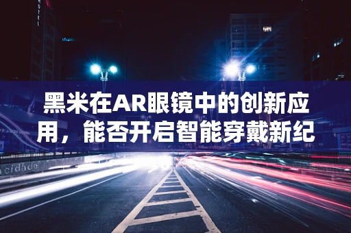 黑米在AR眼镜中的创新应用，能否开启智能穿戴新纪元？