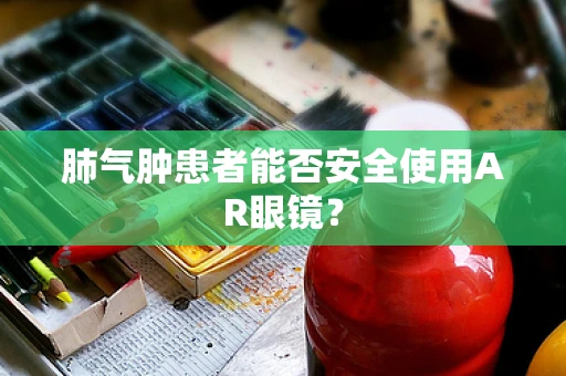 肺气肿患者能否安全使用AR眼镜？