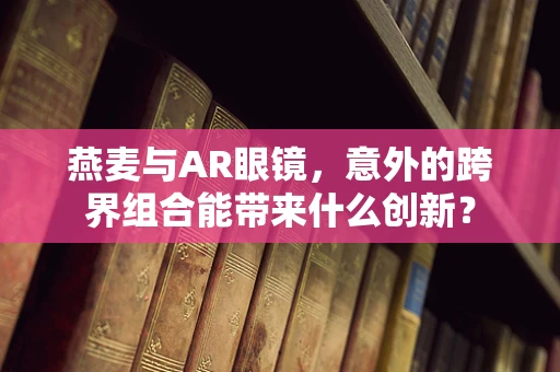 燕麦与AR眼镜，意外的跨界组合能带来什么创新？