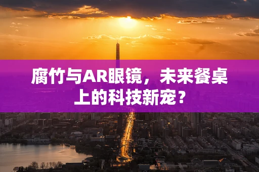 腐竹与AR眼镜，未来餐桌上的科技新宠？