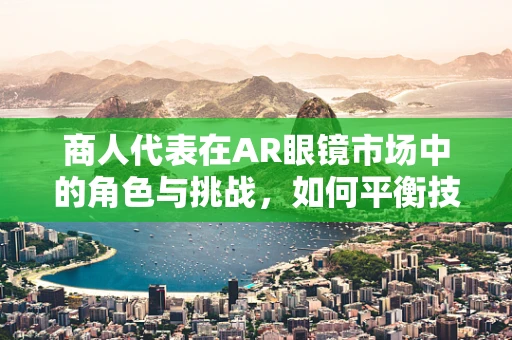商人代表在AR眼镜市场中的角色与挑战，如何平衡技术与商业的双重需求？