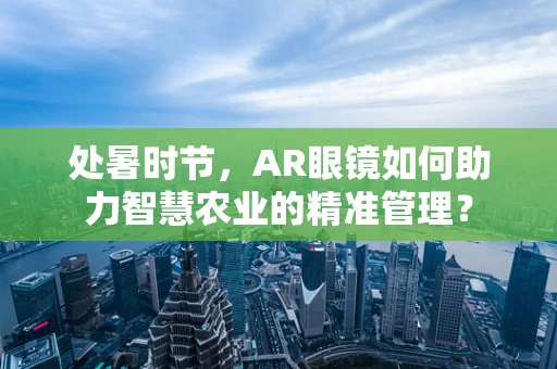 处暑时节，AR眼镜如何助力智慧农业的精准管理？
