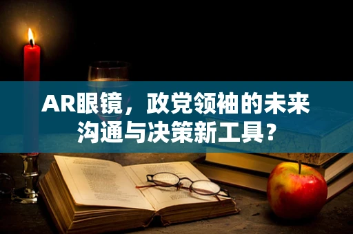 AR眼镜，政党领袖的未来沟通与决策新工具？