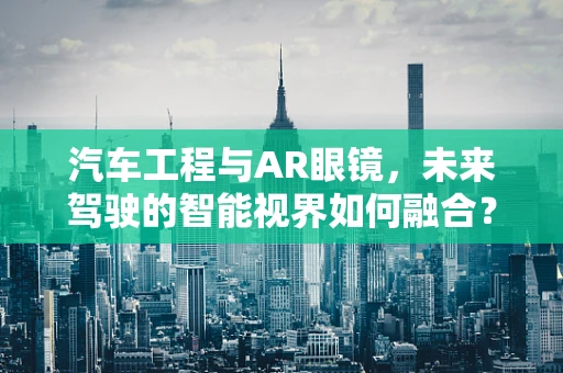 汽车工程与AR眼镜，未来驾驶的智能视界如何融合？