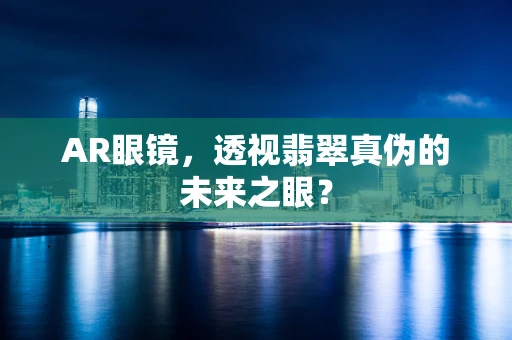AR眼镜，透视翡翠真伪的未来之眼？