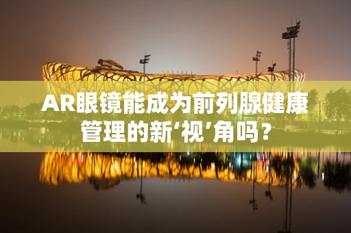AR眼镜能成为前列腺健康管理的新‘视’角吗？