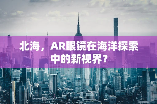 北海，AR眼镜在海洋探索中的新视界？