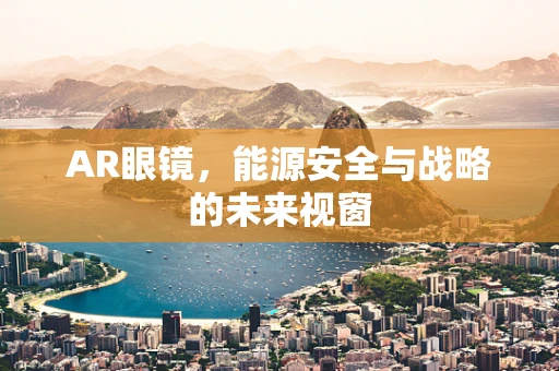 AR眼镜，能源安全与战略的未来视窗