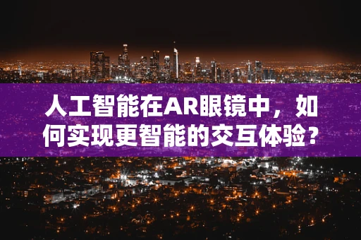 人工智能在AR眼镜中，如何实现更智能的交互体验？