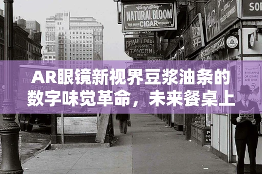 AR眼镜新视界豆浆油条的数字味觉革命，未来餐桌上的虚拟盛宴？