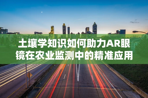 土壤学知识如何助力AR眼镜在农业监测中的精准应用？