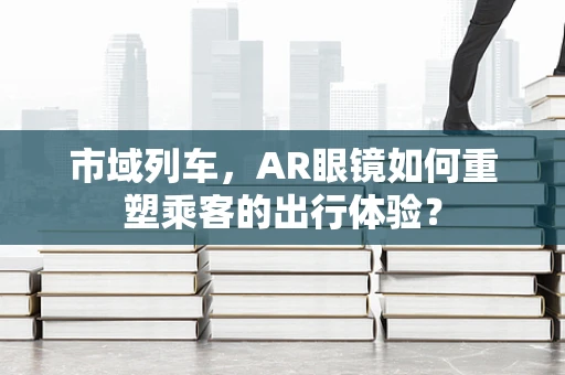 市域列车，AR眼镜如何重塑乘客的出行体验？