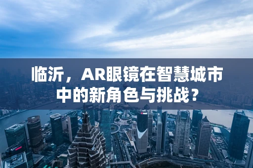临沂，AR眼镜在智慧城市中的新角色与挑战？