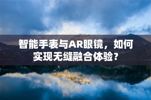 智能手表与AR眼镜，如何实现无缝融合体验？