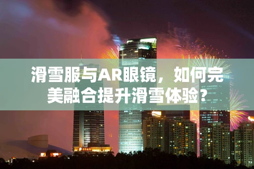 滑雪服与AR眼镜，如何完美融合提升滑雪体验？
