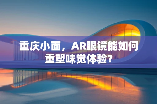 重庆小面，AR眼镜能如何重塑味觉体验？