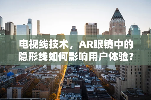 电视线技术，AR眼镜中的隐形线如何影响用户体验？