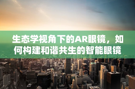 生态学视角下的AR眼镜，如何构建和谐共生的智能眼镜生态系统？