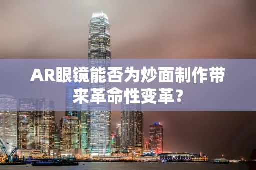 AR眼镜能否为炒面制作带来革命性变革？