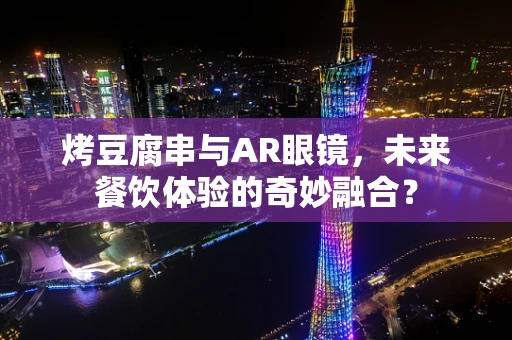 烤豆腐串与AR眼镜，未来餐饮体验的奇妙融合？