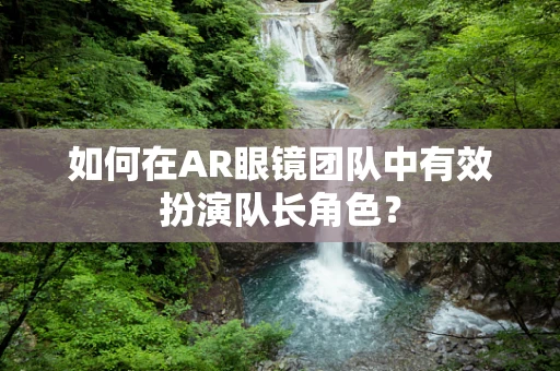 如何在AR眼镜团队中有效扮演队长角色？