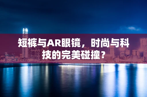 短裤与AR眼镜，时尚与科技的完美碰撞？