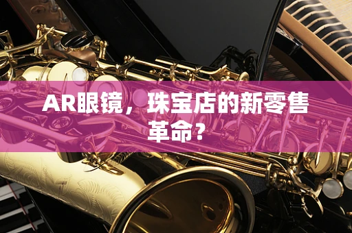 AR眼镜，珠宝店的新零售革命？