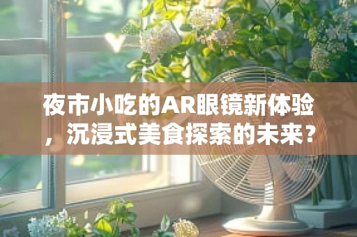 夜市小吃的AR眼镜新体验，沉浸式美食探索的未来？