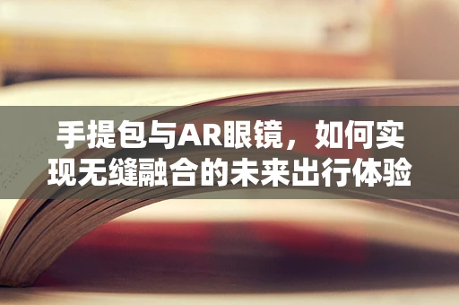 手提包与AR眼镜，如何实现无缝融合的未来出行体验？