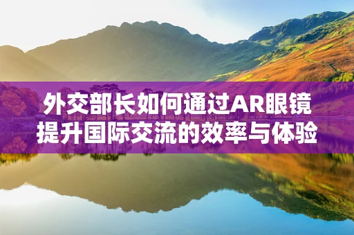 外交部长如何通过AR眼镜提升国际交流的效率与体验？
