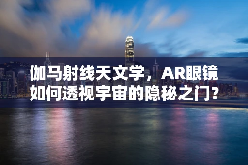 伽马射线天文学，AR眼镜如何透视宇宙的隐秘之门？
