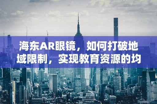 海东AR眼镜，如何打破地域限制，实现教育资源的均衡分配？